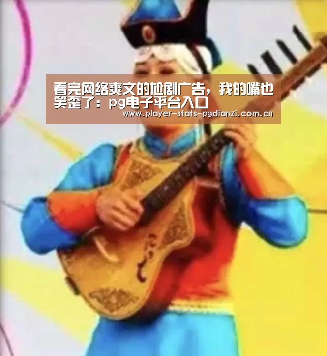 看完网络爽文的尬剧广告,我的嘴也笑歪了:pg电子平台入口(图2) pg免费模拟器